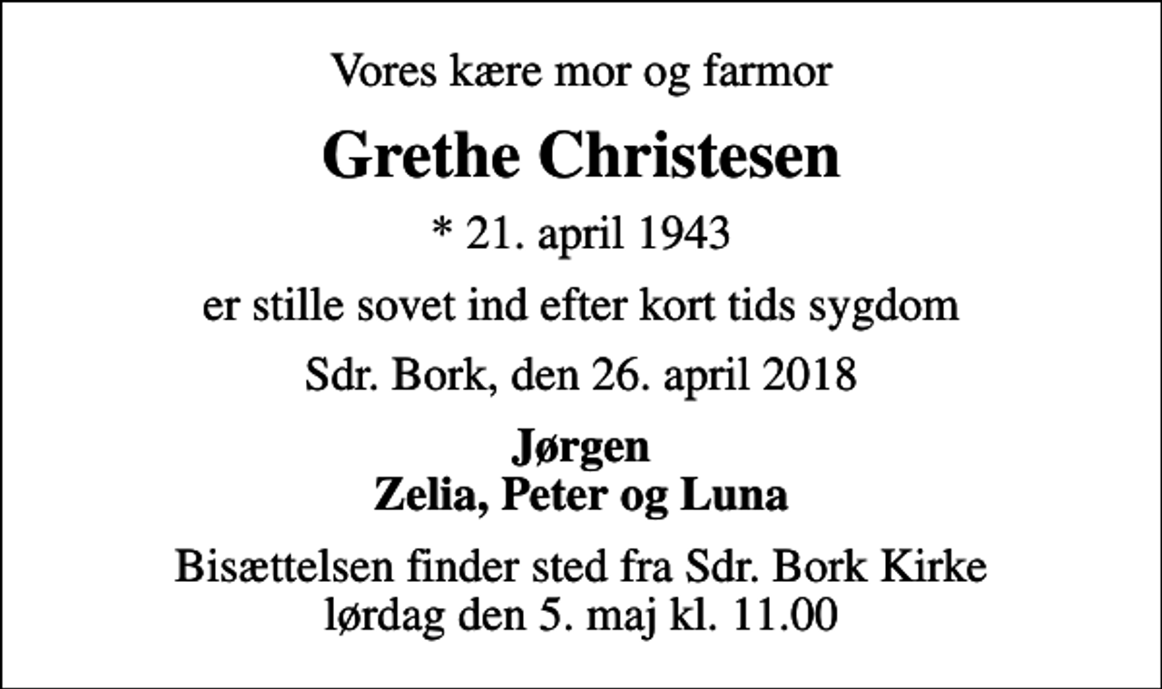 <p>Vores kære mor og farmor<br />Grethe Christesen<br />* 21. april 1943<br />er stille sovet ind efter kort tids sygdom<br />Sdr. Bork, den 26. april 2018<br />Jørgen Zelia, Peter og Luna<br />Bisættelsen finder sted fra Sdr. Bork Kirke lørdag den 5. maj kl. 11.00</p>