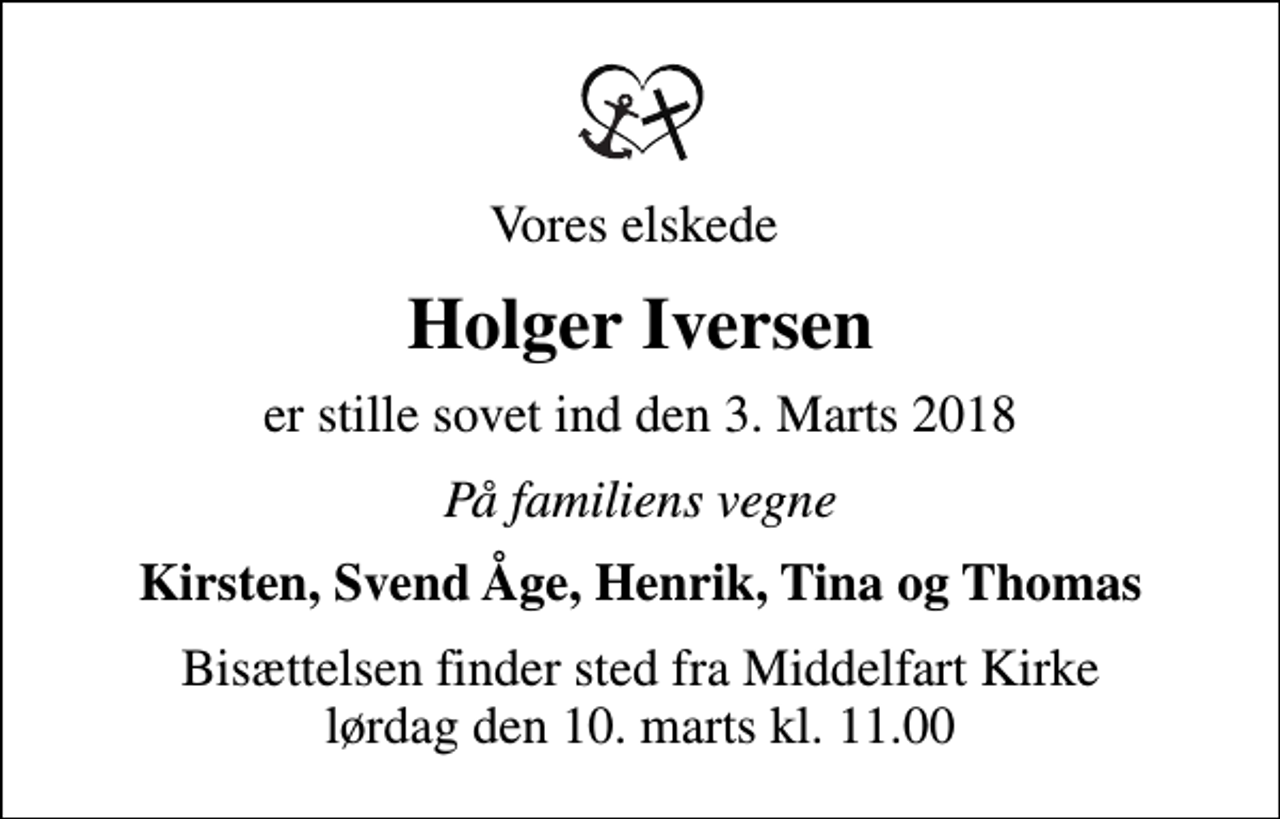<p>Vores elskede<br />Holger Iversen<br />er stille sovet ind den 3. Marts 2018<br />På familiens vegne<br />Kirsten, Svend Åge, Henrik, Tina og Thomas<br />Bisættelsen finder sted fra Middelfart Kirke lørdag den 10. marts kl. 11.00</p>