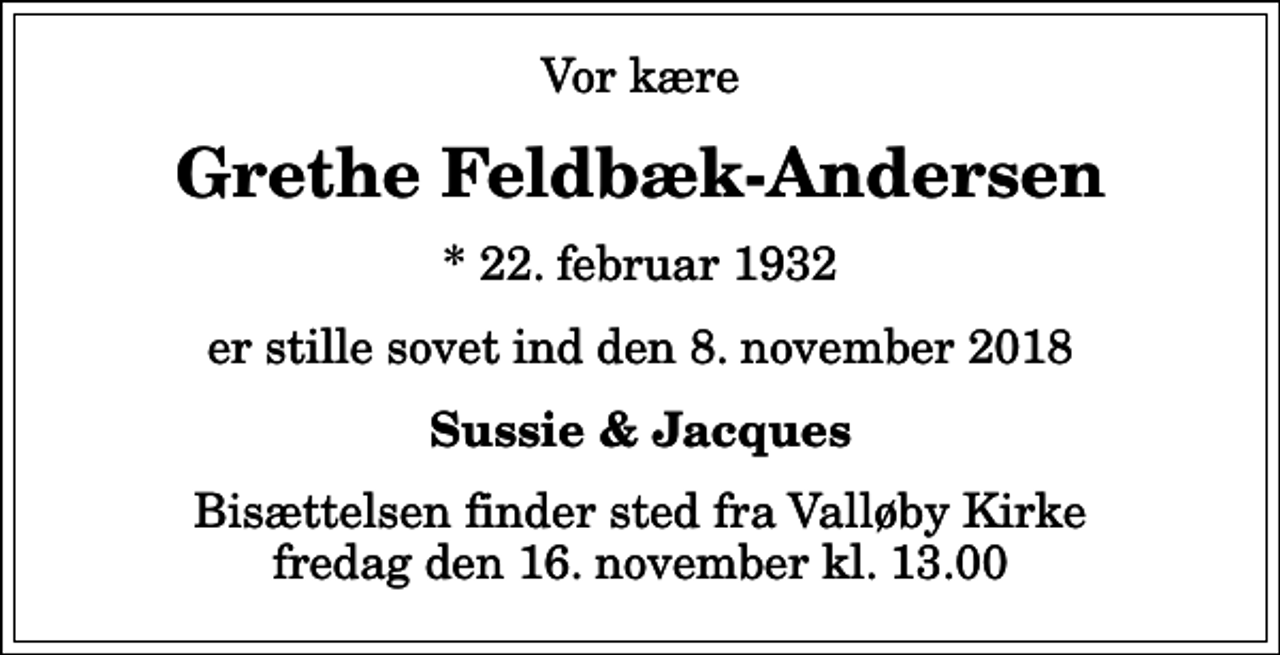 <p>Vor kære<br />Grethe Feldbæk-Andersen<br />* 22. februar 1932<br />er stille sovet ind den 8. november 2018<br />Sussie &amp; Jacques<br />Bisættelsen finder sted fra Valløby Kirke fredag den 16. november kl. 13.00</p>