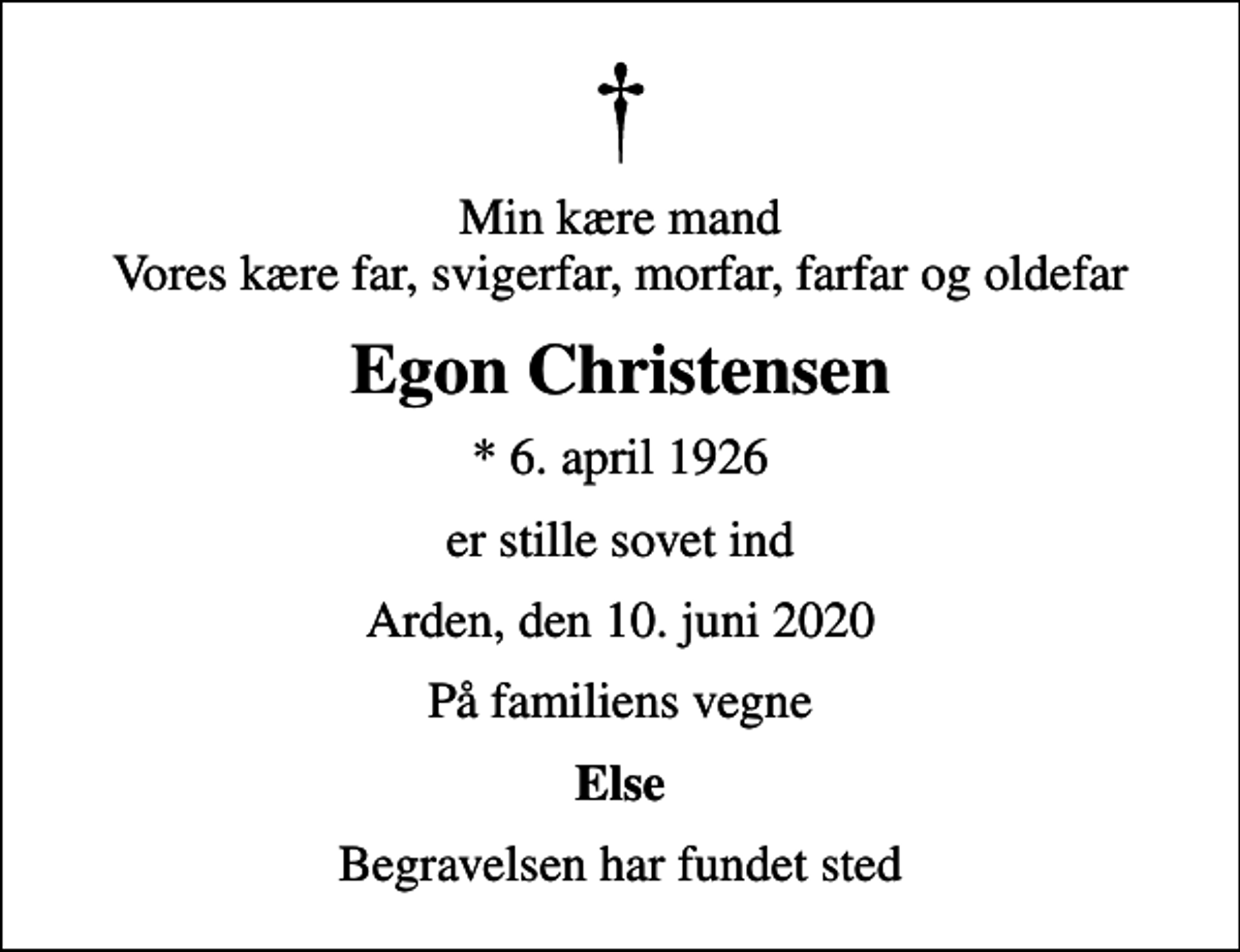 <p>Min kære mand Vores kære far, svigerfar, morfar, farfar og oldefar<br />Egon Christensen<br />* 6. april 1926<br />er stille sovet ind<br />Arden, den 10. juni 2020<br />På familiens vegne<br />Else<br />Begravelsen har fundet sted</p>