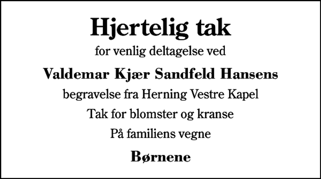 <p>Hjertelig tak<br />for venlig deltagelse ved<br />Valdemar Kjær Sandfeld Hansens<br />begravelse fra Herning Vestre Kapel<br />Tak for blomster og kranse<br />På familiens vegne<br />Børnene</p>