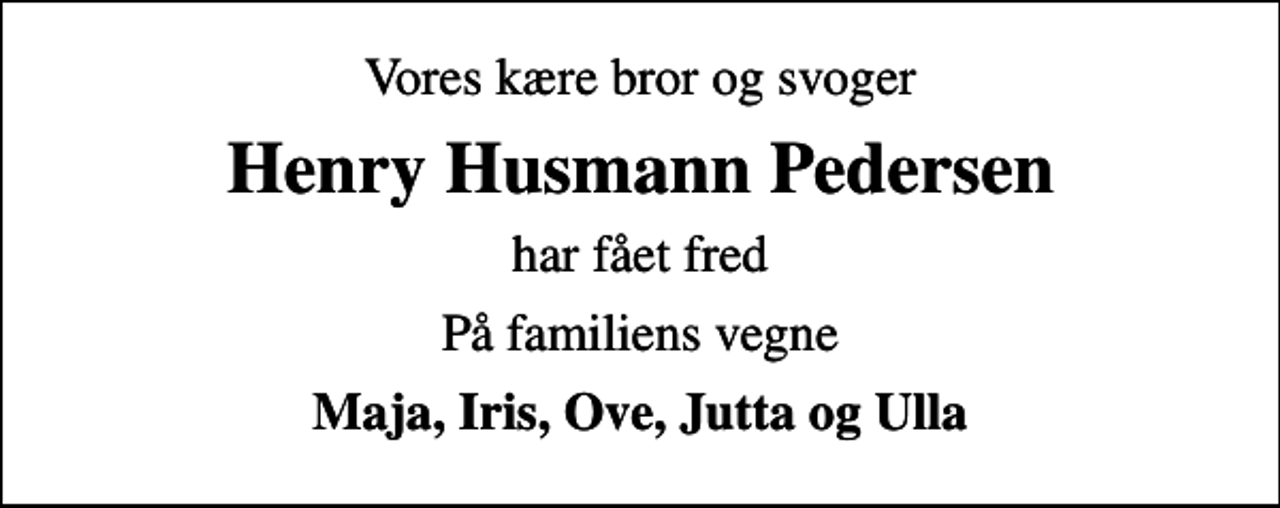 <p>Vores kære bror og svoger<br />Henry Husmann Pedersen<br />har fået fred<br />På familiens vegne<br />Maja, Iris, Ove, Jutta og Ulla</p>