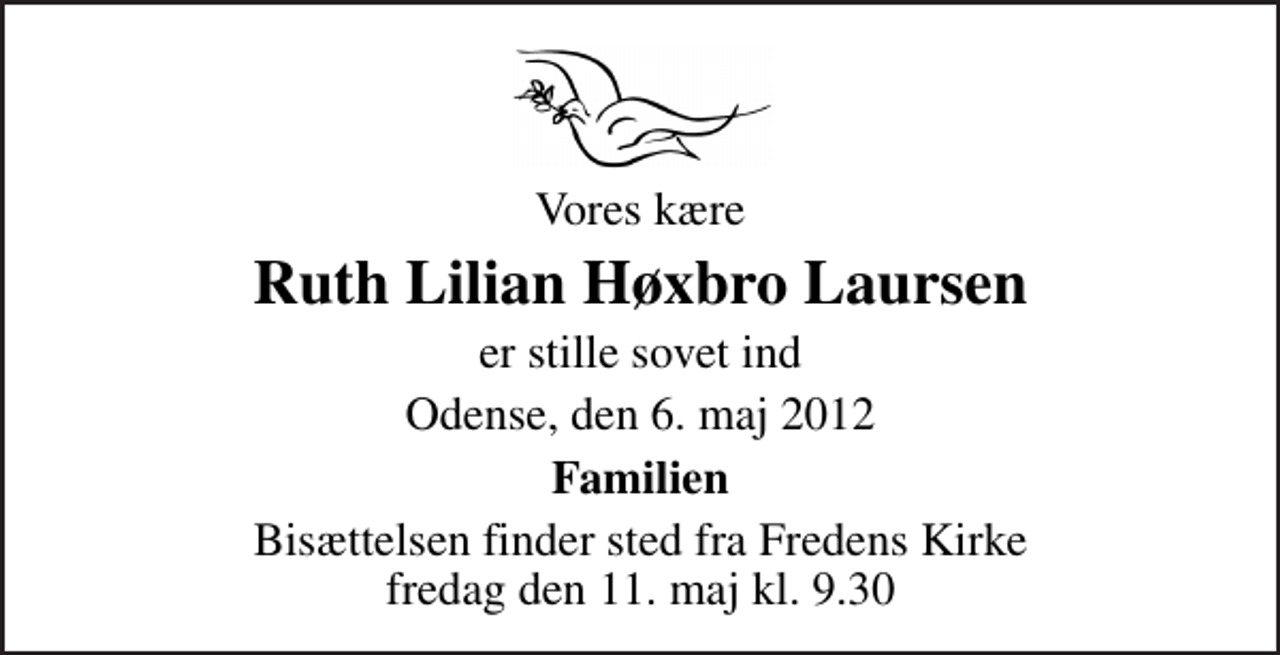 <p>Vores kære<br />Ruth Lilian Høxbro Laursen<br />er stille sovet ind<br />Odense, den 6. maj 2012<br />Familien<br />Bisættelsen finder sted fra Fredens Kirke fredag den 11. maj kl. 9.30</p>