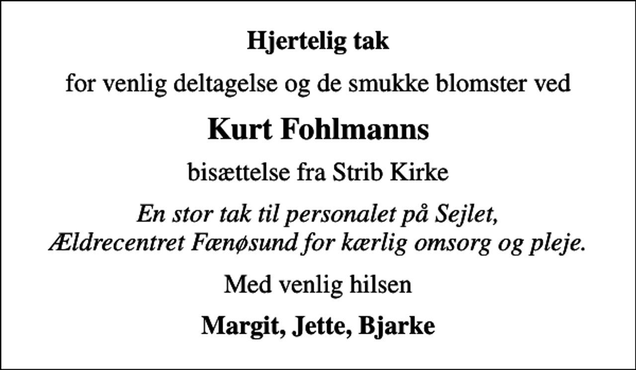 <p>Hjertelig tak<br />for venlig deltagelse og de smukke blomster ved<br />Kurt Fohlmanns<br />bisættelse fra Strib Kirke<br />En stor tak til personalet på Sejlet, Ældrecentret Fænøsund for kærlig omsorg og pleje.<br />Med venlig hilsen<br />Margit, Jette, Bjarke</p>