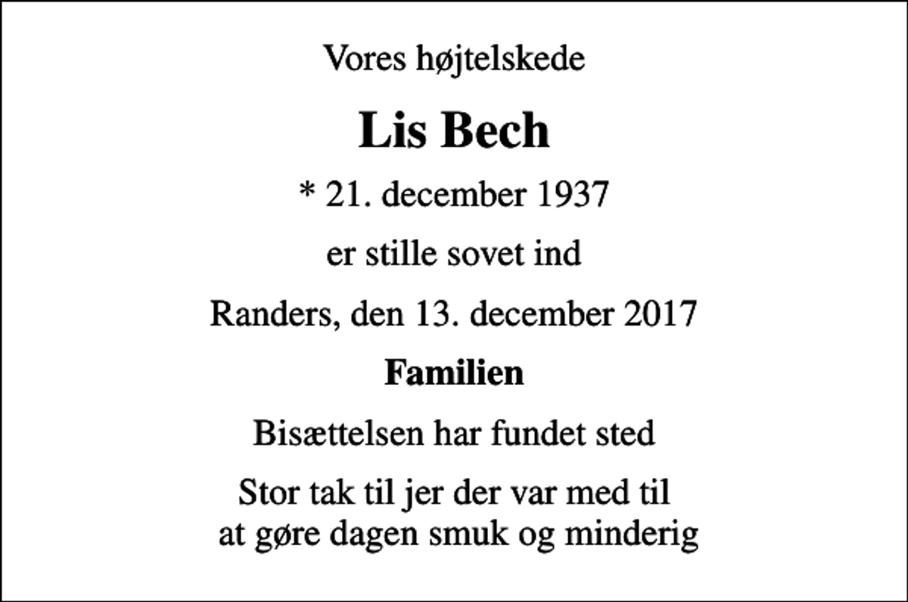 <p>Vores højtelskede<br />Lis Bech<br />* 21. december 1937<br />er stille sovet ind<br />Randers, den 13. december 2017<br />Familien<br />Bisættelsen har fundet sted<br />Stor tak til jer der var med til at gøre dagen smuk og minderig</p>