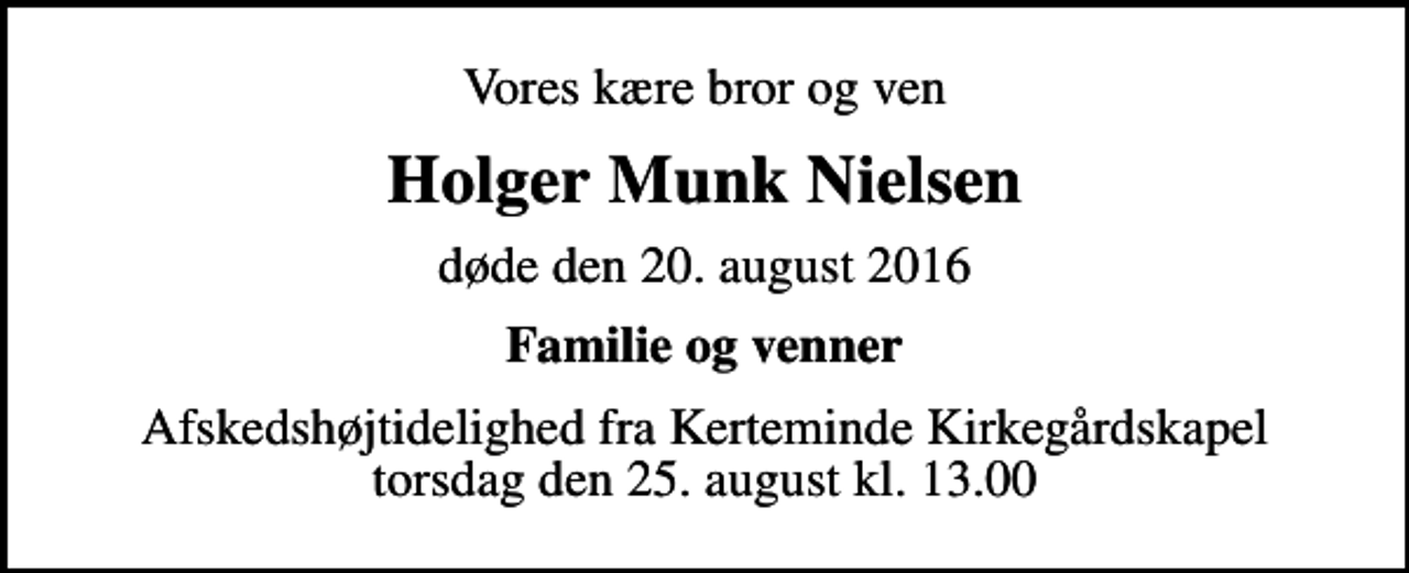<p>Vores kære bror og ven<br />Holger Munk Nielsen<br />døde den 20. august 2016<br />Familie og venner<br />Afskedshøjtidelighed fra Kerteminde Kirkegårdskapel torsdag den 25. august kl. 13.00</p>