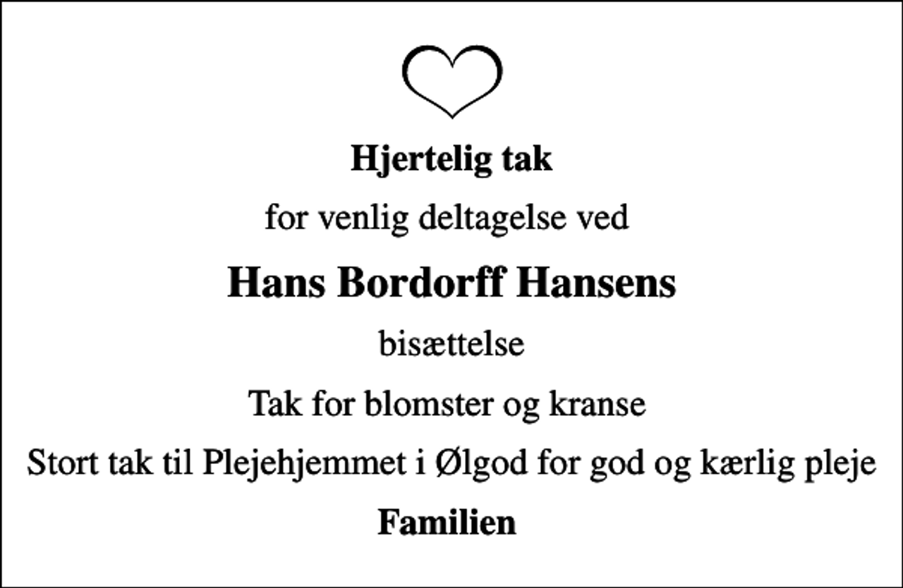 <p>Hjertelig tak<br />for venlig deltagelse ved<br />Hans Bordorff Hansens<br />bisættelse<br />Tak for blomster og kranse<br />Stort tak til Plejehjemmet i Ølgod for god og kærlig pleje<br />Familien</p>