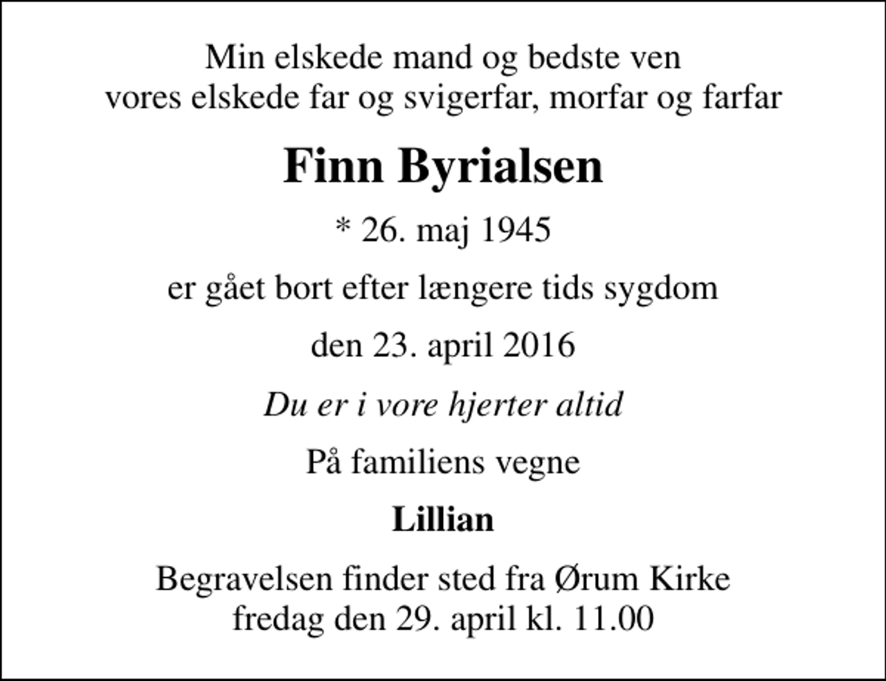 <p>Min elskede mand og bedste ven vores elskede far og svigerfar, morfar og farfar<br />Finn Byrialsen<br />* 26. maj 1945<br />er gået bort efter længere tids sygdom<br />den 23. april 2016<br />Du er i vore hjerter altid<br />På familiens vegne<br />Lillian<br />Begravelsen finder sted fra Ørum Kirke fredag den 29. april kl. 11.00</p>