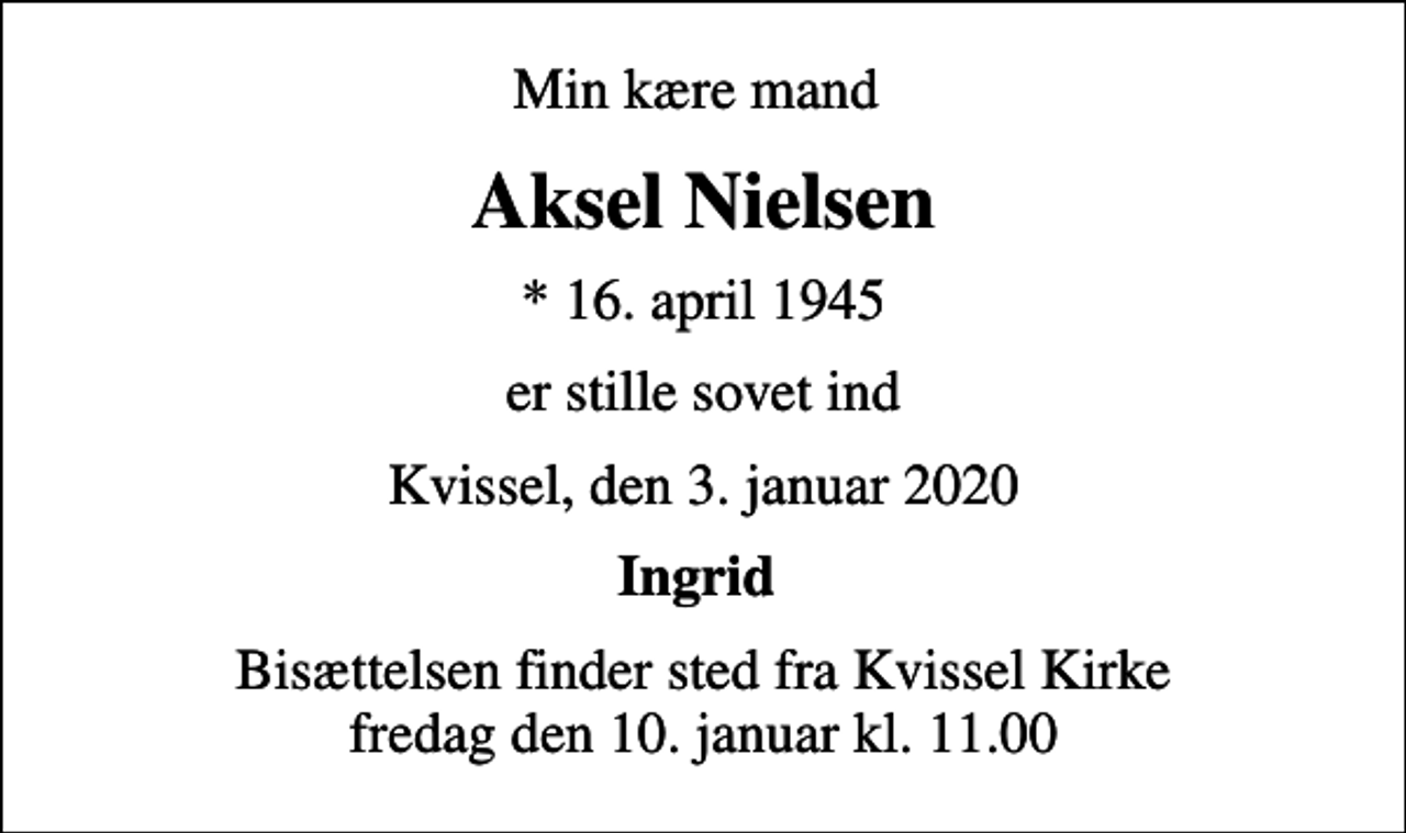 <p>Min kære mand<br />Aksel Nielsen<br />* 16. april 1945<br />er stille sovet ind<br />Kvissel, den 3. januar 2020<br />Ingrid<br />Bisættelsen finder sted fra Kvissel Kirke fredag den 10. januar kl. 11.00</p>
