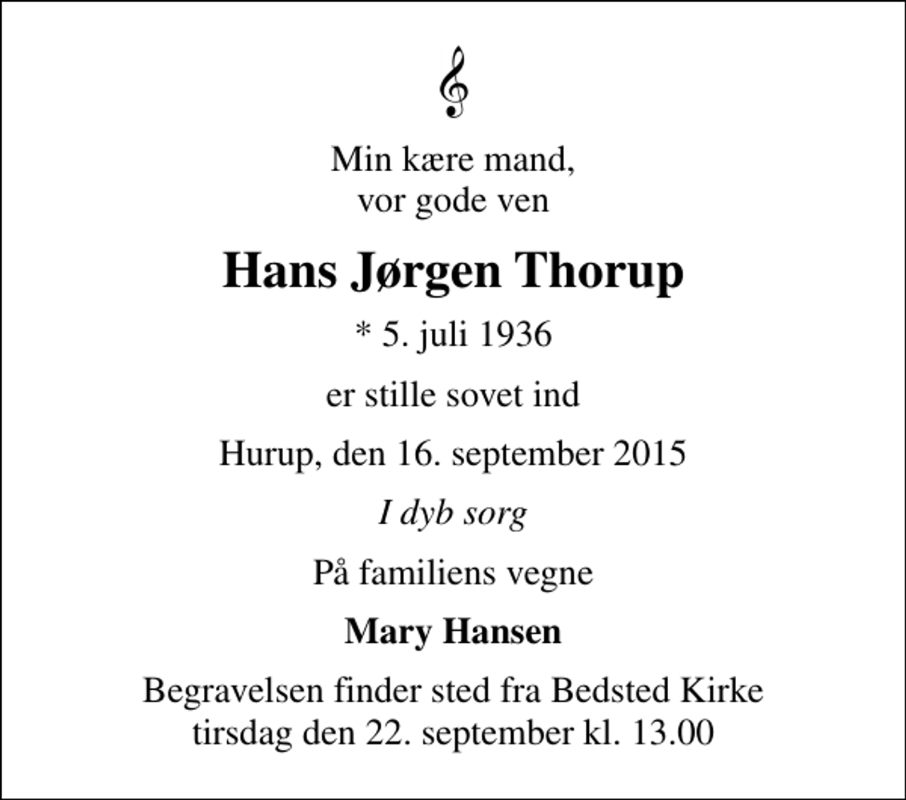 <p>Min kære mand, vor gode ven<br />Hans Jørgen Thorup<br />* 5. juli 1936<br />er stille sovet ind<br />Hurup, den 16. september 2015<br />I dyb sorg<br />På familiens vegne<br />Mary Hansen<br />Begravelsen finder sted fra Bedsted Kirke tirsdag den 22. september kl. 13.00</p>