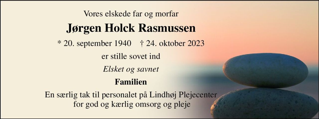 Vores elskede far og morfar 
Jørgen Holck Rasmussen 
*​ 20. september 1940​    †​ 24. oktober 2023 
er stille sovet ind 
Elsket og savnet 
Familien 
En særlig tak til personalet på Lindhøj Plejecenter  for god og kærlig omsorg og pleje
