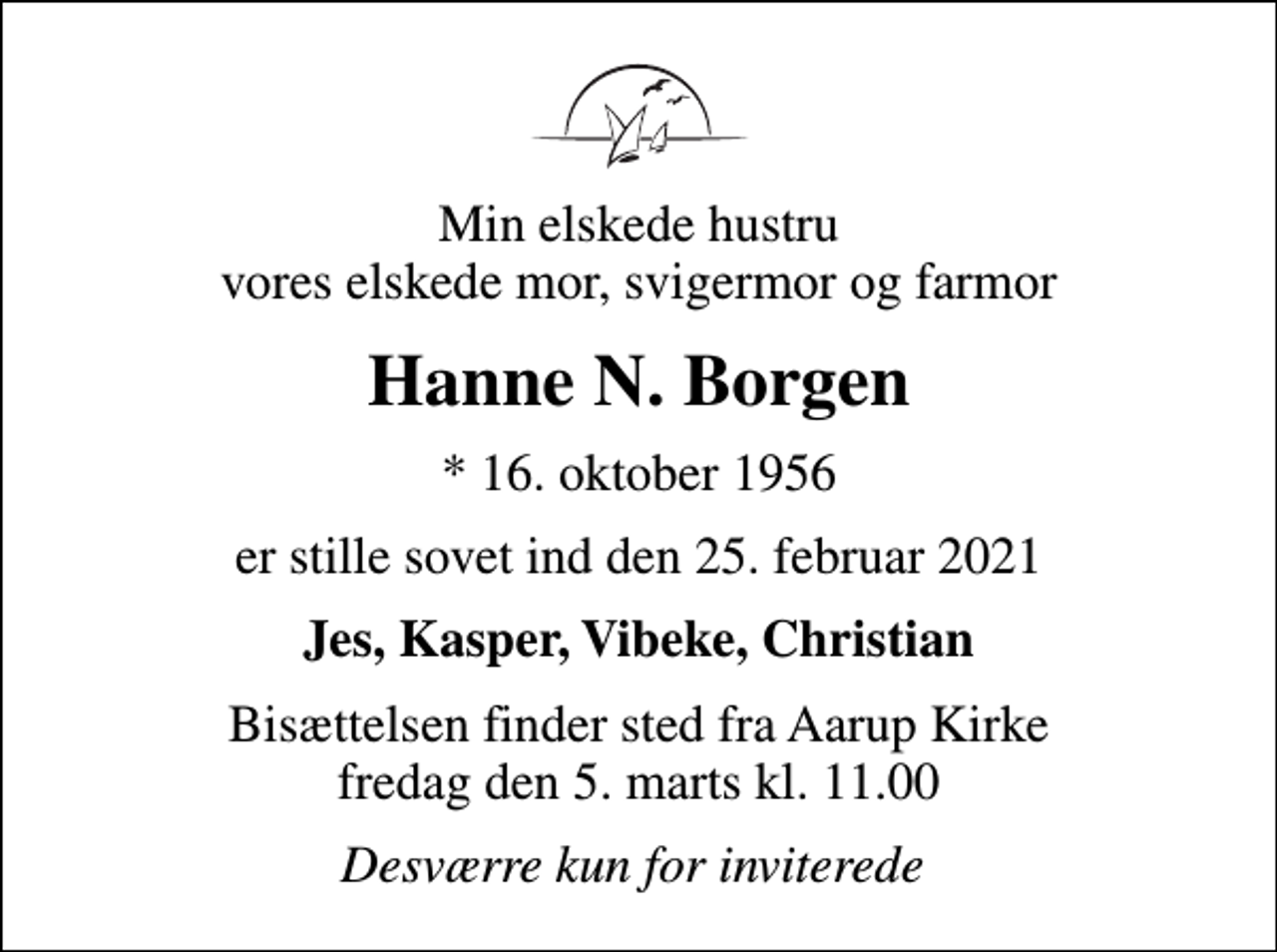 <p>Min elskede hustru vores elskede mor, svigermor og farmor<br />Hanne N. Borgen<br />* 16. oktober 1956<br />er stille sovet ind den 25. februar 2021<br />Jes, Kasper, Vibeke, Christian<br />Bisættelsen finder sted fra Aarup Kirke fredag den 5. marts kl. 11.00<br />Desværre kun for inviterede</p>