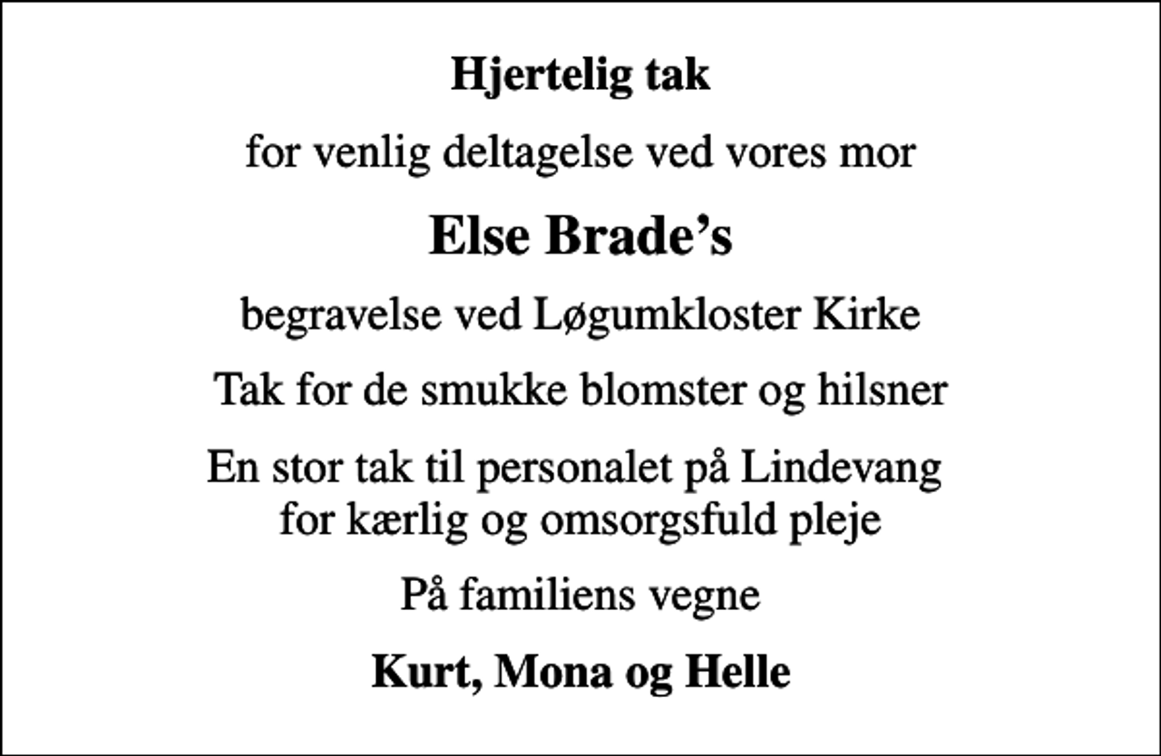 <p>Hjertelig tak<br />for venlig deltagelse ved vores mor<br />Else Brades<br />begravelse ved Løgumkloster Kirke<br />Tak for de smukke blomster og hilsner<br />En stor tak til personalet på Lindevang for kærlig og omsorgsfuld pleje<br />På familiens vegne<br />Kurt, Mona og Helle</p>