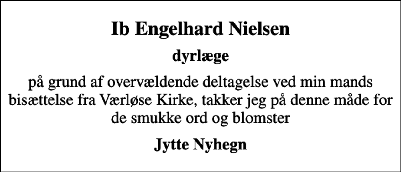 <p>Ib Engelhard Nielsen<br />Dyrlæge<br />på grund af overvældende deltagelse ved min mands bisættelse fra Værløse Kirke, takker jeg på denne måde for de smukke ord og blomster<br />Jytte Nyhegn</p>