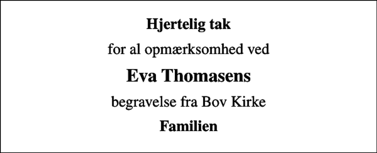 <p>Hjertelig tak<br />for al opmærksomhed ved<br />Eva Thomasens<br />begravelse fra Bov Kirke<br />Familien</p>