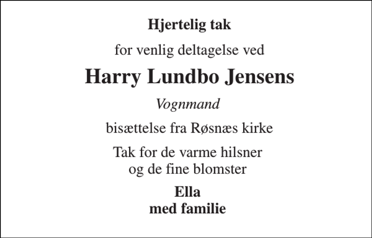 <p>Hjertelig tak<br />for venlig deltagelse ved<br />Harry Lundbo Jensens<br />Vognmand<br />bisættelse fra Røsnæs kirke<br />Tak for de varme hilsner og de fine blomster<br />Ella med familie</p>
