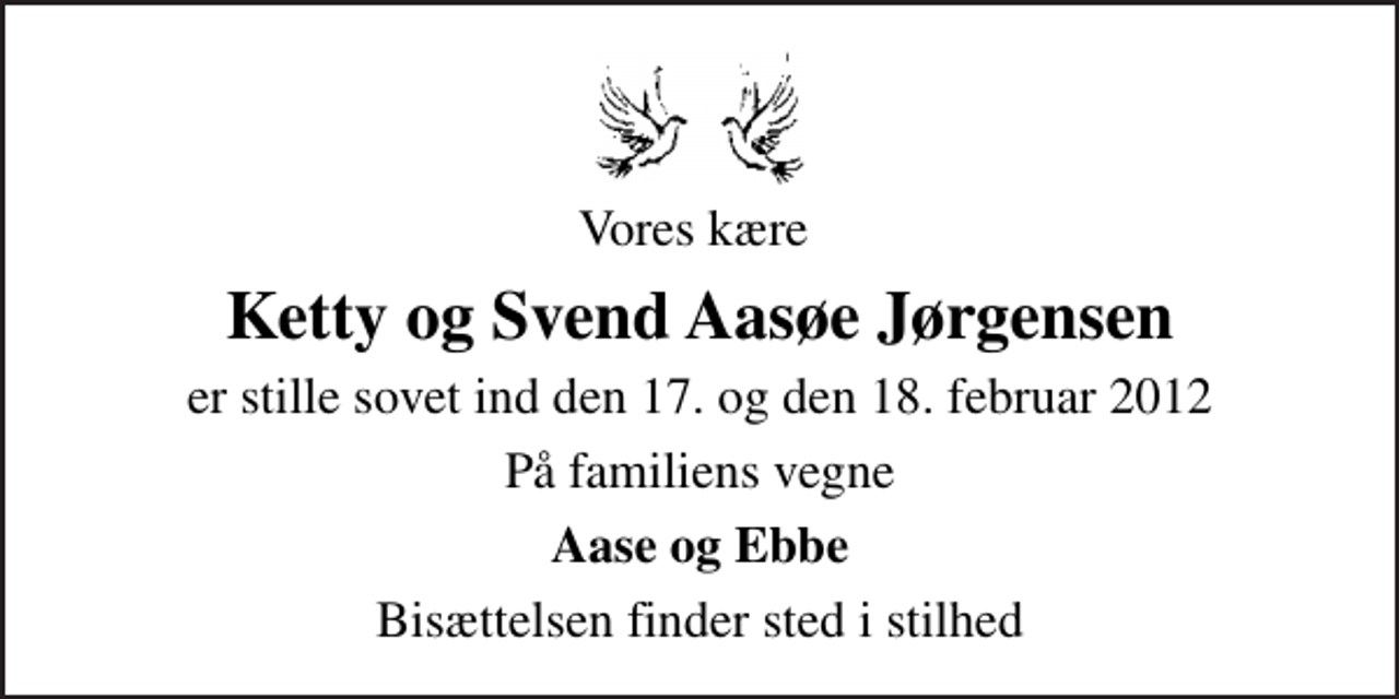 <p>Vores kære<br />Ketty og Svend Aasøe Jørgensen<br />er stille sovet ind den 17. og den 18. februar 2012<br />På familiens vegne<br />Aase og Ebbe<br />Bisættelsen finder sted i stilhed</p>