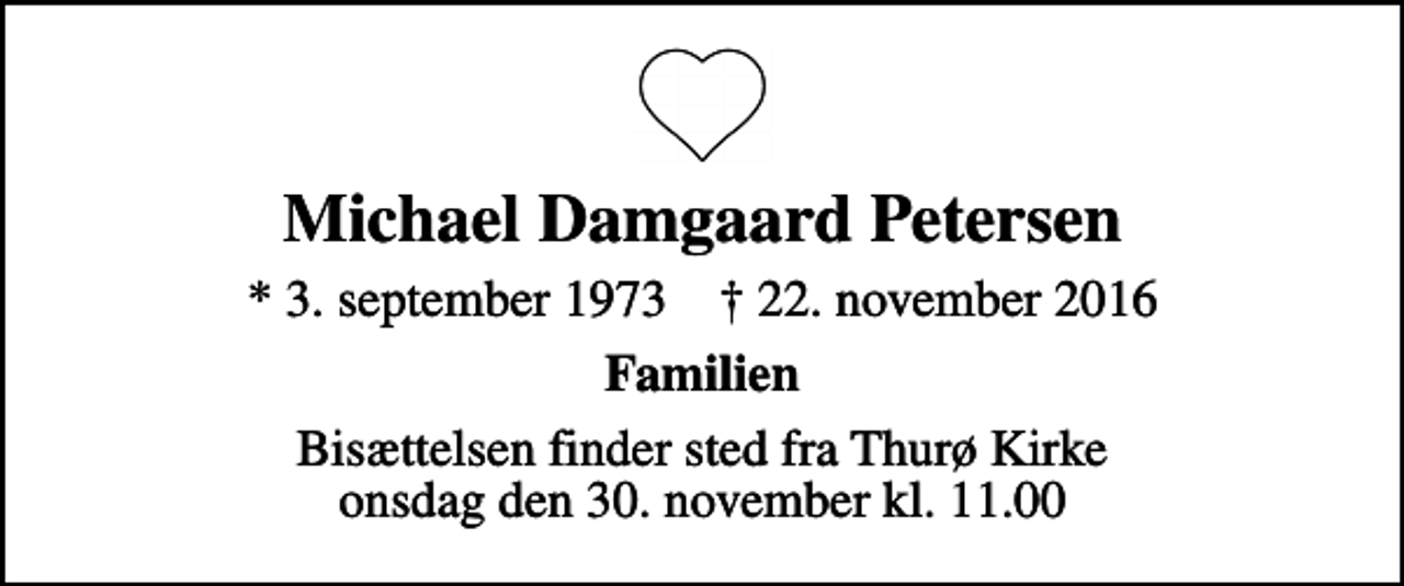 <p>Michael Damgaard Petersen<br />* 3. september 1973 ✝ 22. november 2016<br />Familien<br />Bisættelsen finder sted fra Thurø Kirke onsdag den 30. november kl. 11.00</p>