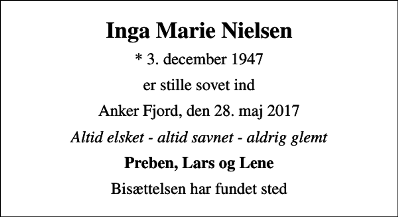 <p>Inga Marie Nielsen<br />* 3. december 1947<br />er stille sovet ind<br />Anker Fjord, den 28. maj 2017<br />Altid elsket - altid savnet - aldrig glemt<br />Preben, Lars og Lene<br />Bisættelsen har fundet sted</p>