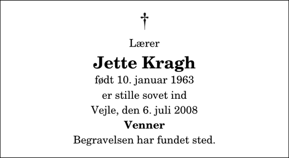 <p>Lærer<br />Jette Kragh<br />født 10. januar 1963<br />er stille sovet ind<br />Vejle, den 6. juli 2008<br />Venner<br />Begravelsen har fundet sted.</p>