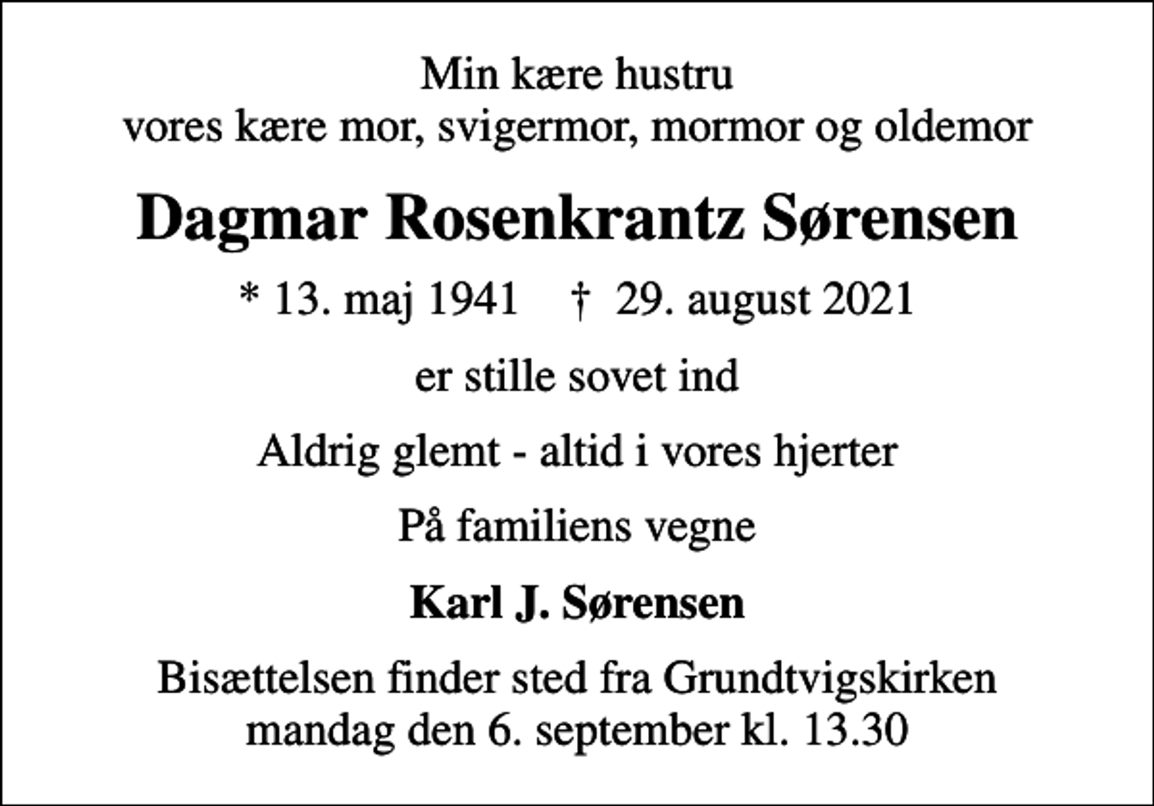 <p>Min kære hustru vores kære mor, svigermor, mormor og oldemor<br />Dagmar Rosenkrantz Sørensen<br />* 13. maj 1941 ✝ 29. august 2021<br />er stille sovet ind<br />Aldrig glemt - altid i vores hjerter<br />På familiens vegne<br />Karl J. Sørensen<br />Bisættelsen finder sted fra Grundtvigskirken mandag den 6. september kl. 13.30</p>