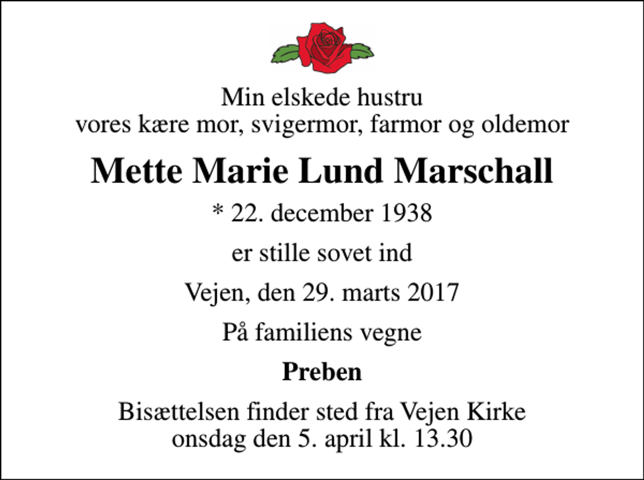 <p>Min elskede hustru vores kære mor, svigermor, farmor og oldemor<br />Mette Marie Lund Marschall<br />* 22. december 1938<br />er stille sovet ind<br />Vejen, den 29. marts 2017<br />På familiens vegne<br />Preben<br />Bisættelsen finder sted fra Vejen Kirke onsdag den 5. april kl. 13.30</p>