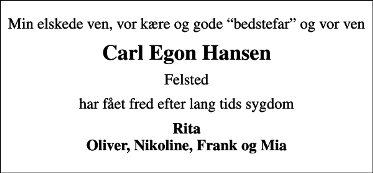 <p>Min elskede ven, vor kære og gode bedstefar og vor ven<br />Carl Egon Hansen<br />Felsted<br />har fået fred efter lang tids sygdom<br />Rita Oliver, Nikoline, Frank og Mia</p>
