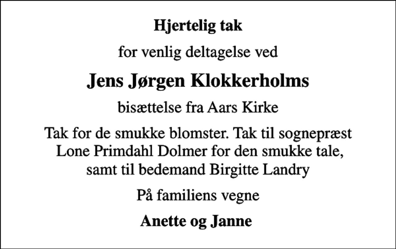 <p>Hjertelig tak<br />for venlig deltagelse ved<br />Jens Jørgen Klokkerholms<br />bisættelse fra Aars Kirke<br />Tak for de smukke blomster. Tak til sognepræst Lone Primdahl Dolmer for den smukke tale, samt til bedemand Birgitte Landry<br />På familiens vegne<br />Anette og Janne</p>
