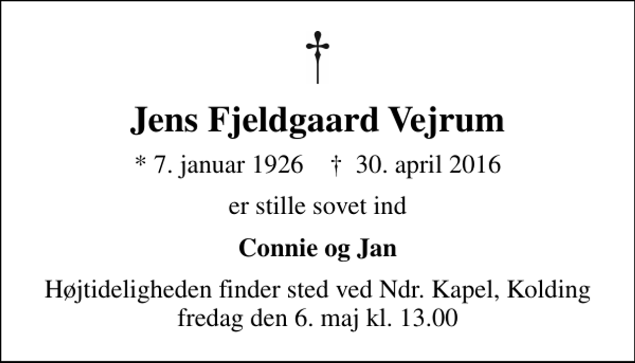 <p>Jens Fjeldgaard Vejrum<br />* 7. januar 1926 ✝ 30. april 2016<br />er stille sovet ind<br />Connie og Jan<br />Højtideligheden finder sted ved Ndr. Kapel, Kolding fredag den 6. maj kl. 13.00</p>