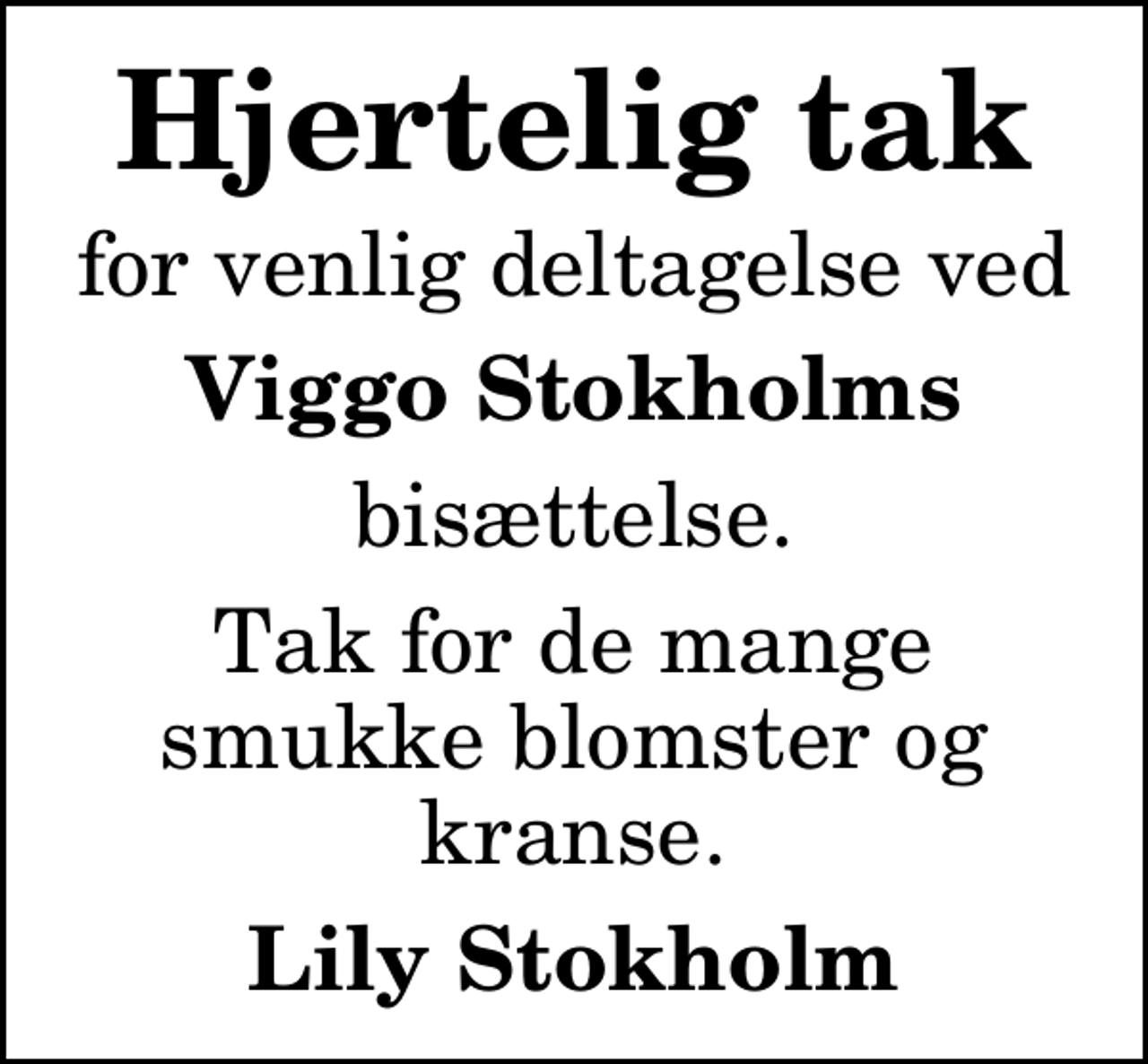 <p>Hjertelig tak<br />for venlig deltagelse ved<br />Viggo Stokholms<br />bisættelse.<br />Tak for de mange smukke blomster og kranse.<br />Lily Stokholm</p>
