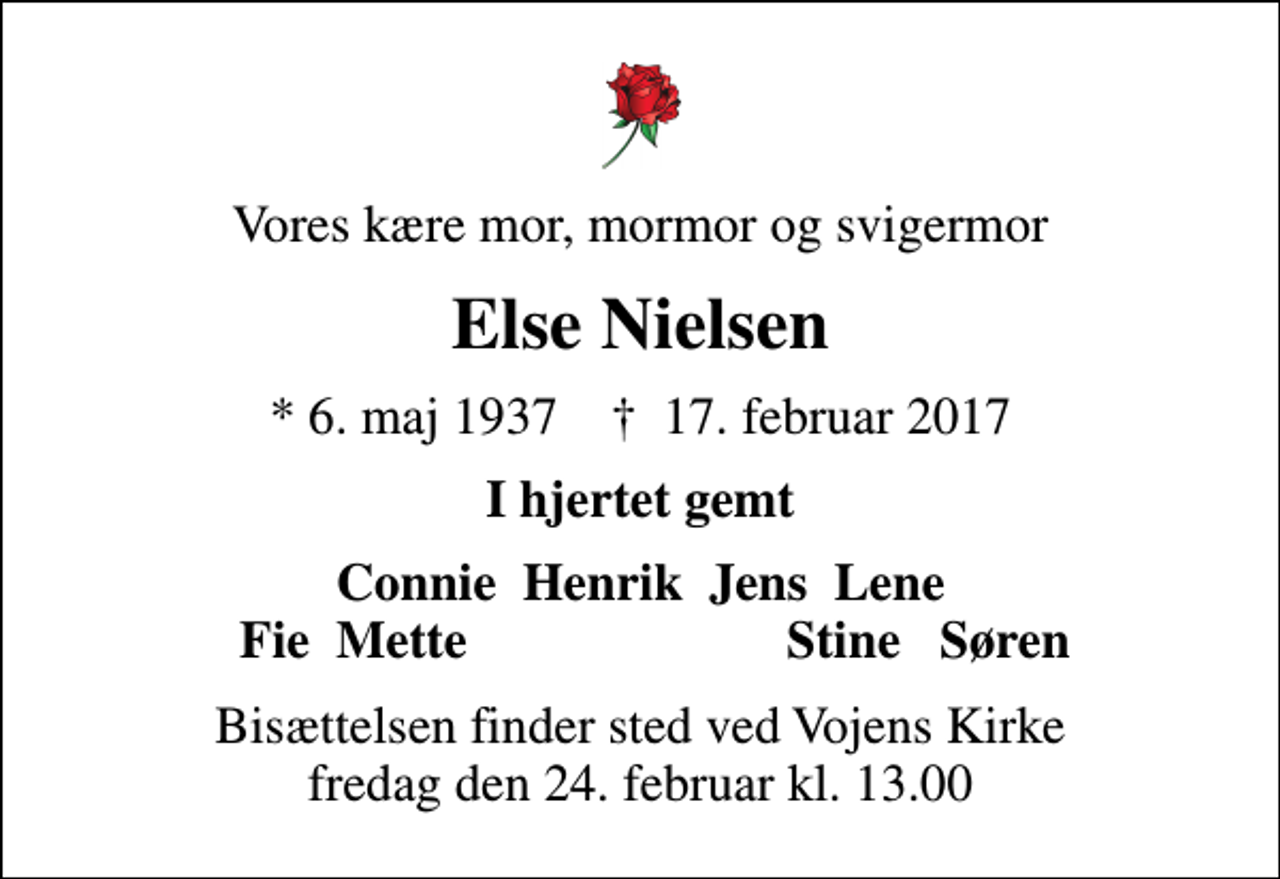 <p>Vores kære mor, mormor og svigermor<br />Else Nielsen<br />* 6. maj 1937 ✝ 17. februar 2017<br />I hjertet gemt<br />Connie Henrik Jens Lene<br />Fie Mette<br />Stine Søren<br />Bisættelsen finder sted ved Vojens Kirke fredag den 24. februar kl. 13.00</p>