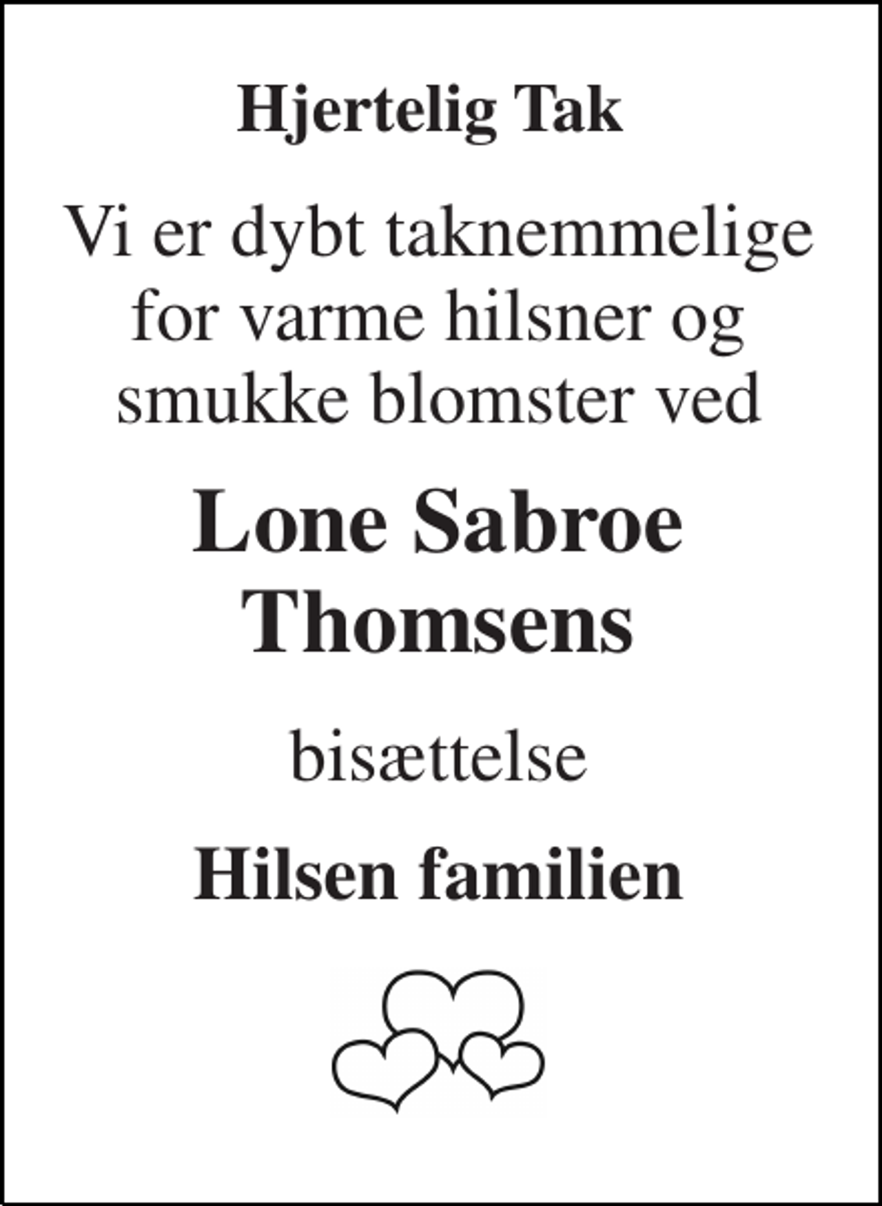 <p>Hjertelig Tak<br />Vi er dybt taknemmelige for varme hilsner og smukke blomster ved<br />Lone Sabroe Thomsens<br />bisættelse<br />Hilsen familien</p>