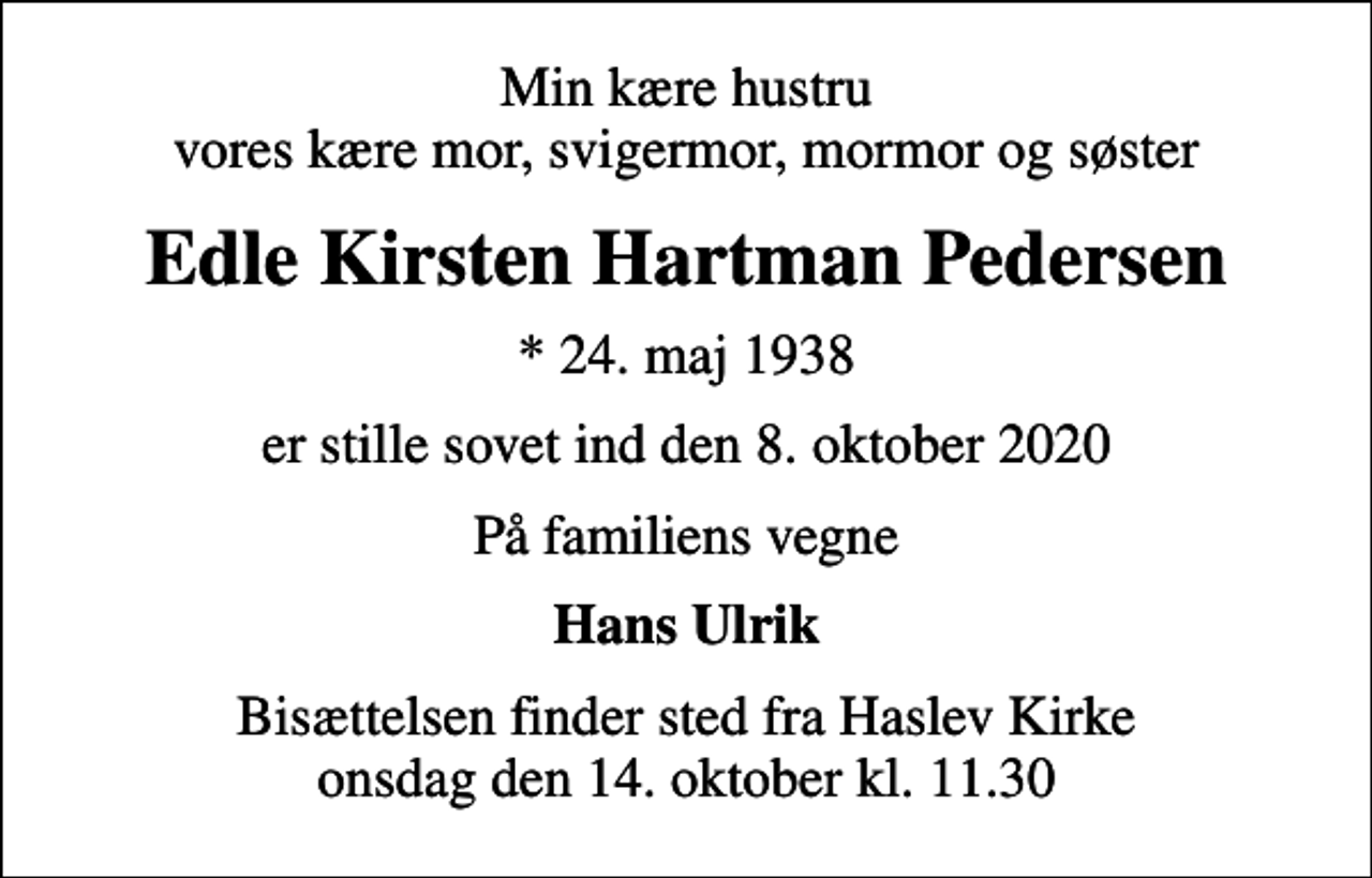 <p>Min kære hustru vores kære mor, svigermor, mormor og søster<br />Edle Kirsten Hartman Pedersen<br />* 24. maj 1938<br />er stille sovet ind den 8. oktober 2020<br />På familiens vegne<br />Hans Ulrik<br />Bisættelsen finder sted fra Haslev Kirke onsdag den 14. oktober kl. 11.30</p>