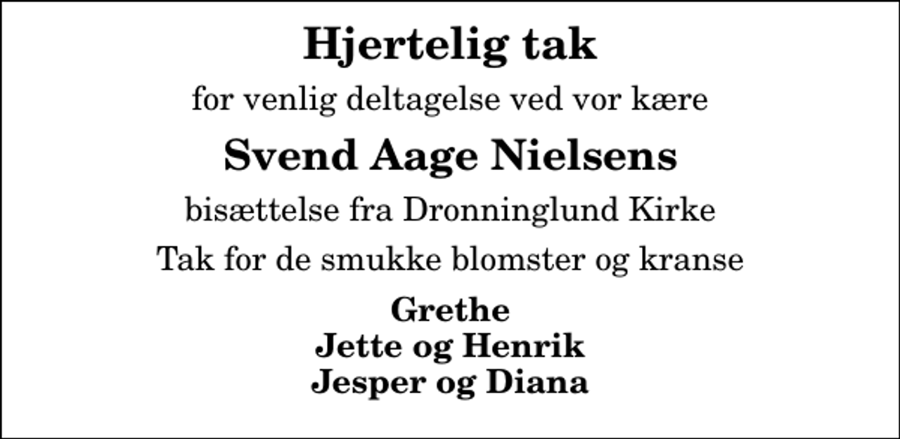 <p>Hjertelig tak<br />for venlig deltagelse ved vor kære<br />Svend Aage Nielsens<br />bisættelse fra Dronninglund Kirke<br />Tak for de smukke blomster og kranse<br />Grethe Jette og Henrik Jesper og Diana</p>
