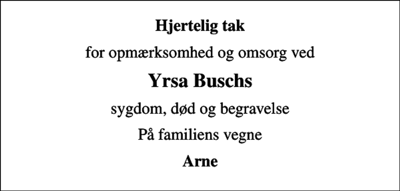 <p>Hjertelig tak<br />for opmærksomhed og omsorg ved<br />Yrsa Buschs<br />sygdom, død og begravelse<br />På familiens vegne<br />Arne</p>