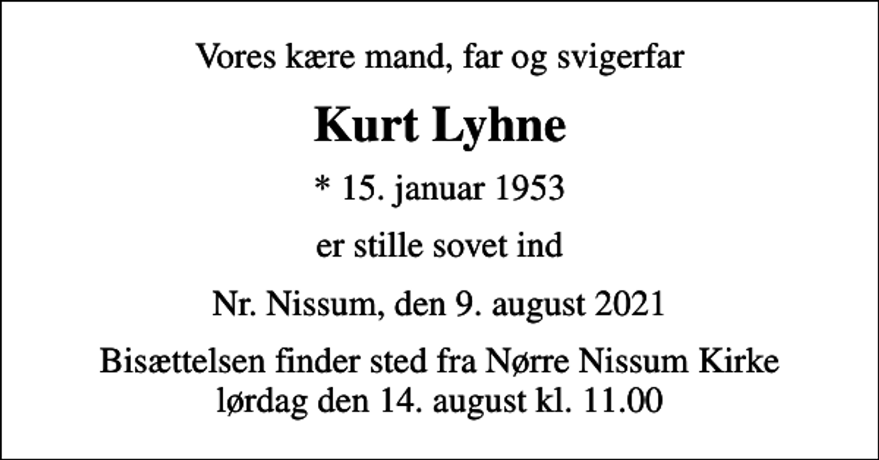 <p>Vores kære mand, far og svigerfar<br />Kurt Lyhne<br />* 15. januar 1953<br />er stille sovet ind<br />Nr. Nissum, den 9. august 2021<br />Bisættelsen finder sted fra Nørre Nissum Kirke lørdag den 14. august kl. 11.00</p>