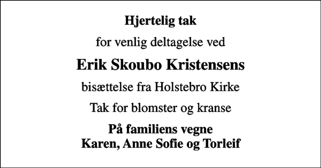 <p>Hjertelig tak<br />for venlig deltagelse ved<br />Erik Skoubo Kristensens<br />bisættelse fra Holstebro Kirke<br />Tak for blomster og kranse<br />På familiens vegne Karen, Anne Sofie og Torleif</p>