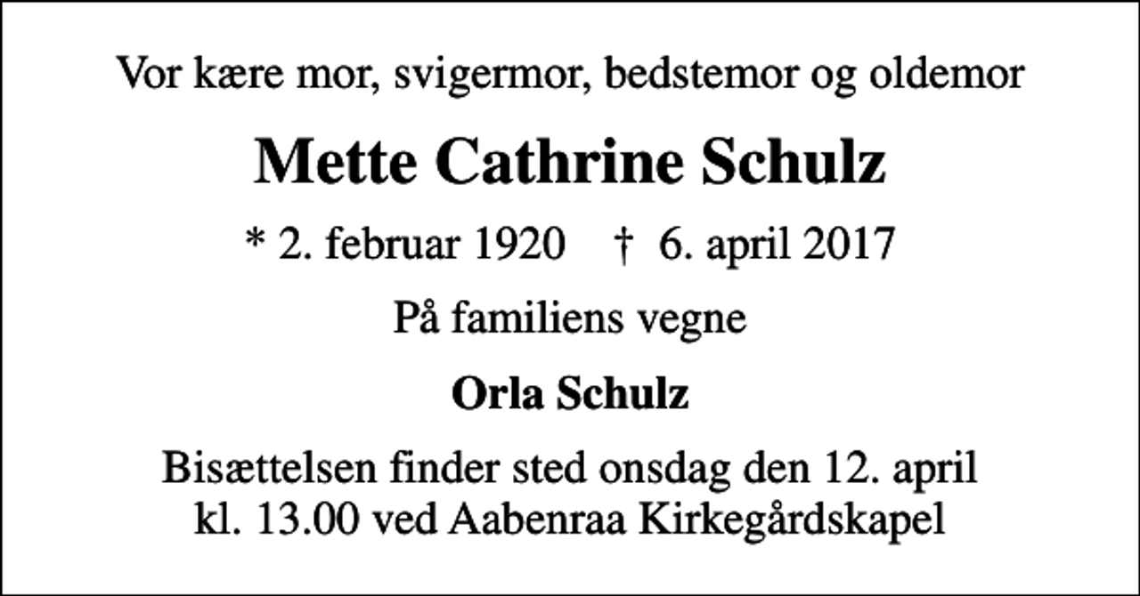 <p>Vor kære mor, svigermor, bedstemor og oldemor<br />Mette Cathrine Schulz<br />* 2. februar 1920 ✝ 6. april 2017<br />På familiens vegne<br />Orla Schulz<br />Bisættelsen finder sted onsdag den 12. april kl. 13.00 ved Aabenraa Kirkegårdskapel</p>