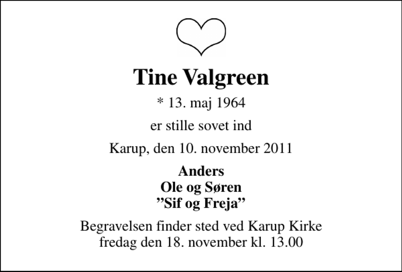 <p>Tine Valgreen<br />* 13. maj 1964<br />er stille sovet ind<br />Karup, den 10. november 2011<br />Anders Ole og Søren Sif og Freja<br />Begravelsen finder sted ved Karup Kirke fredag den 18. november kl. 13.00 .</p>
