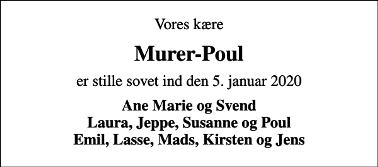 <p>Vores kære<br />Murer-Poul<br />er stille sovet ind den 5. januar 2020<br />Ane Marie og Svend Laura, Jeppe, Susanne og Poul Emil, Lasse, Mads, Kirsten og Jens</p>