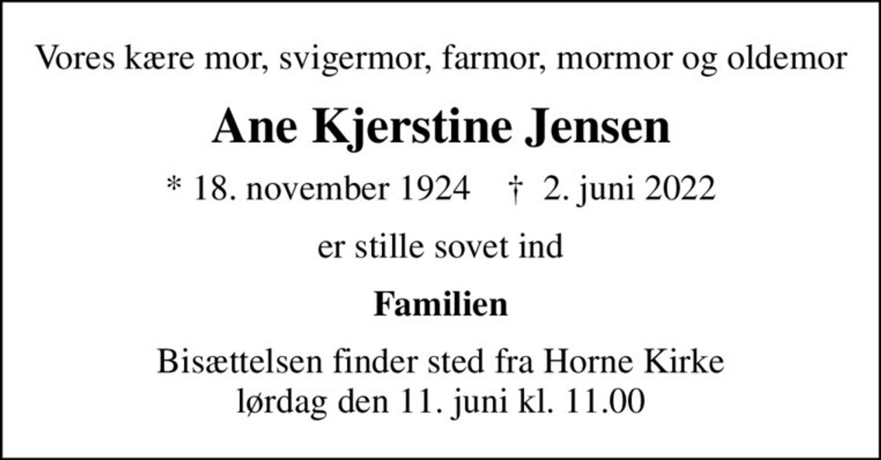 Vores kære mor, svigermor, farmor, mormor og oldemor
Ane Kjerstine Jensen
* 18. november 1924    ✝ 2. juni 2022
er stille sovet ind
Familien
Bisættelsen finder sted fra Horne Kirke  lørdag den 11. juni kl. 11.00