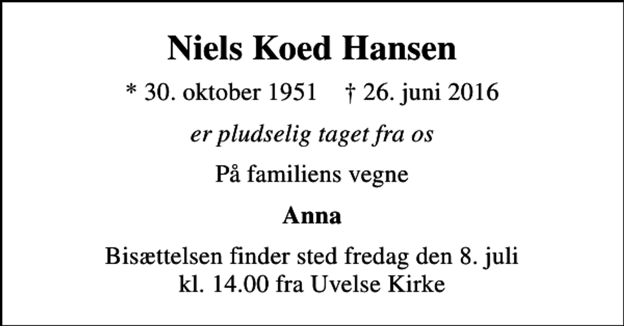 <p>Niels Koed Hansen<br />* 30. oktober 1951 ✝ 26. juni 2016<br />er pludselig taget fra os<br />På familiens vegne<br />Anna<br />Bisættelsen finder sted fredag den 8. juli kl. 14.00 fra Uvelse Kirke</p>