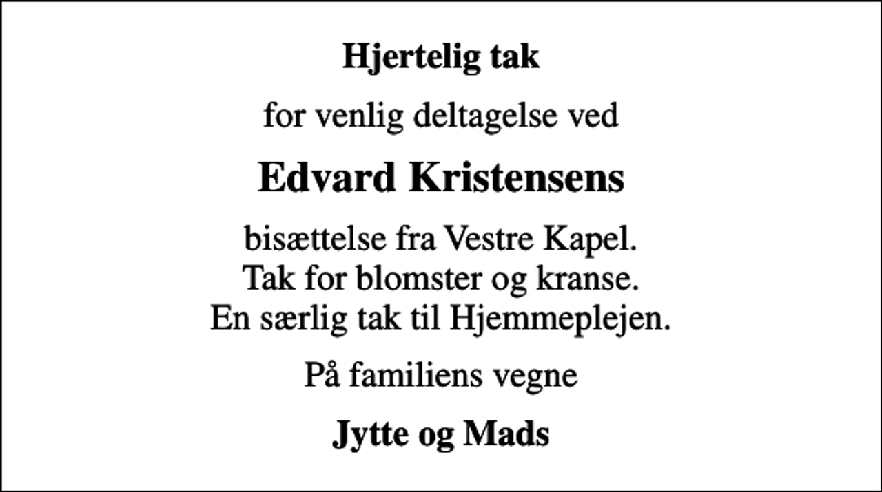 <p>Hjertelig tak<br />for venlig deltagelse ved<br />Edvard Kristensens<br />bisættelse fra Vestre Kapel. Tak for blomster og kranse. En særlig tak til Hjemmeplejen.<br />På familiens vegne<br />Jytte og Mads</p>