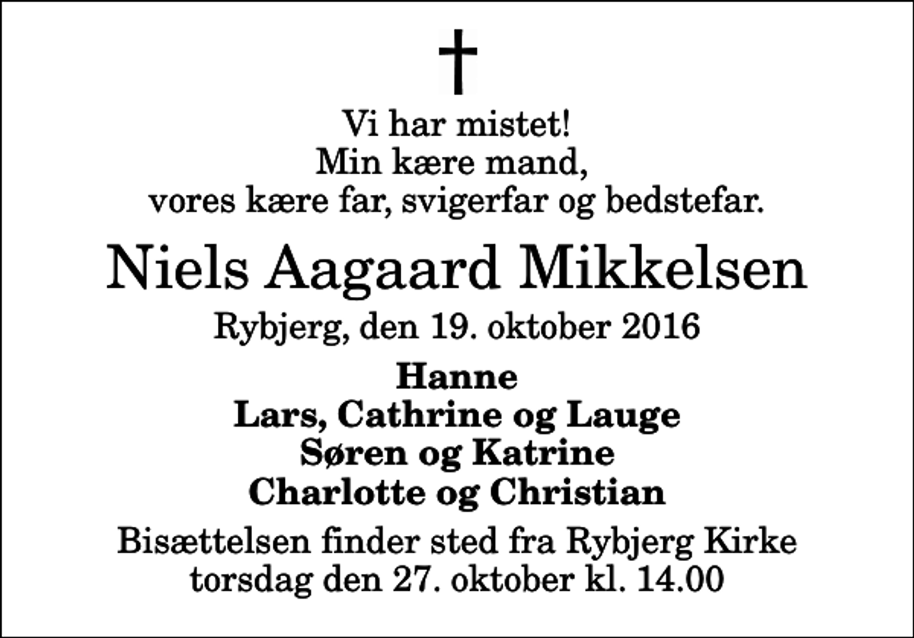 <p>Vi har mistet! Min kære mand, vores kære far, svigerfar og bedstefar.<br />Niels Aagaard Mikkelsen<br />Rybjerg, den 19. oktober 2016<br />Hanne Lars, Cathrine og Lauge Søren og Katrine Charlotte og Christian<br />Bisættelsen finder sted fra Rybjerg Kirke torsdag den 27. oktober kl. 14.00</p>