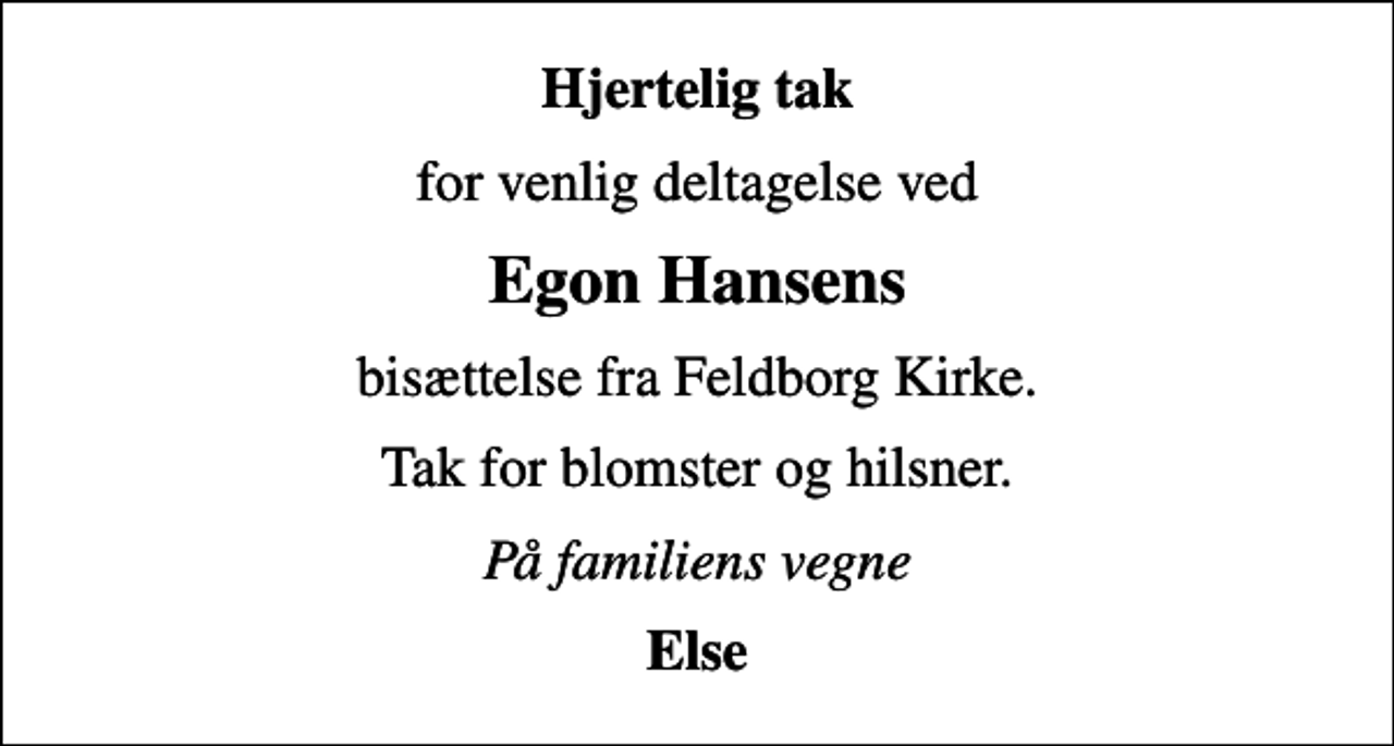 <p>Hjertelig tak<br />for venlig deltagelse ved<br />Egon Hansens<br />bisættelse fra Feldborg Kirke.<br />Tak for blomster og hilsner.<br />På familiens vegne<br />Else</p>