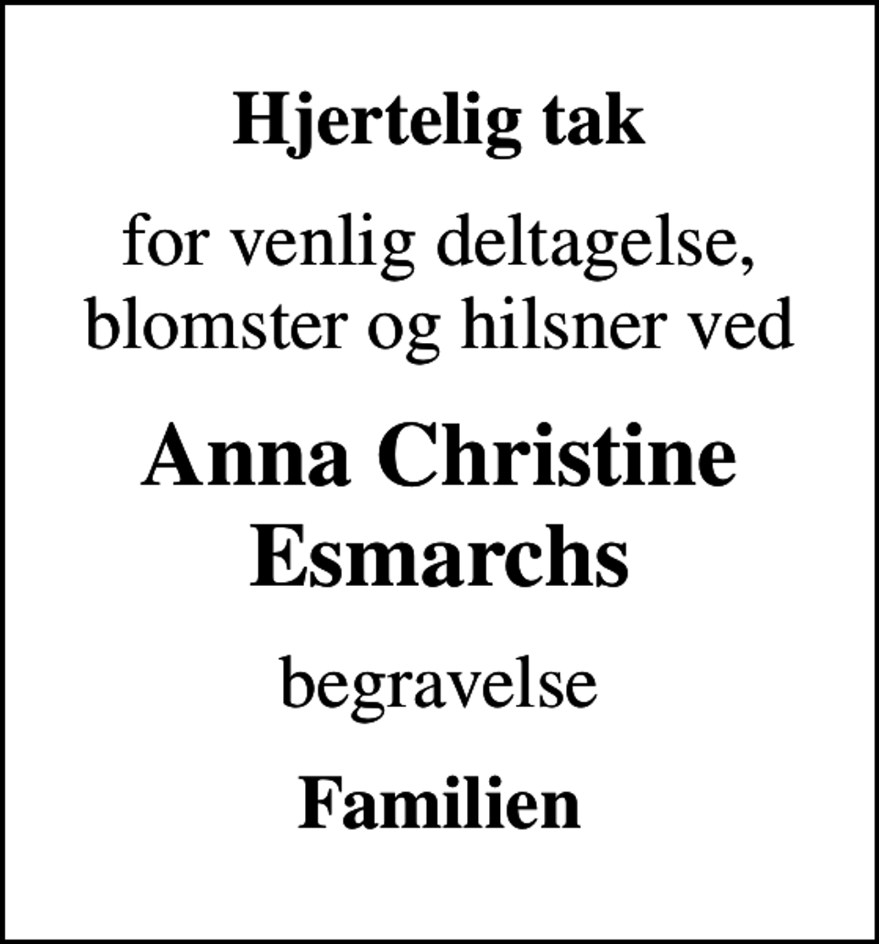 <p>Hjertelig tak<br />for venlig deltagelse, blomster og hilsner ved<br />Anna Christine Esmarchs<br />begravelse<br />Familien</p>
