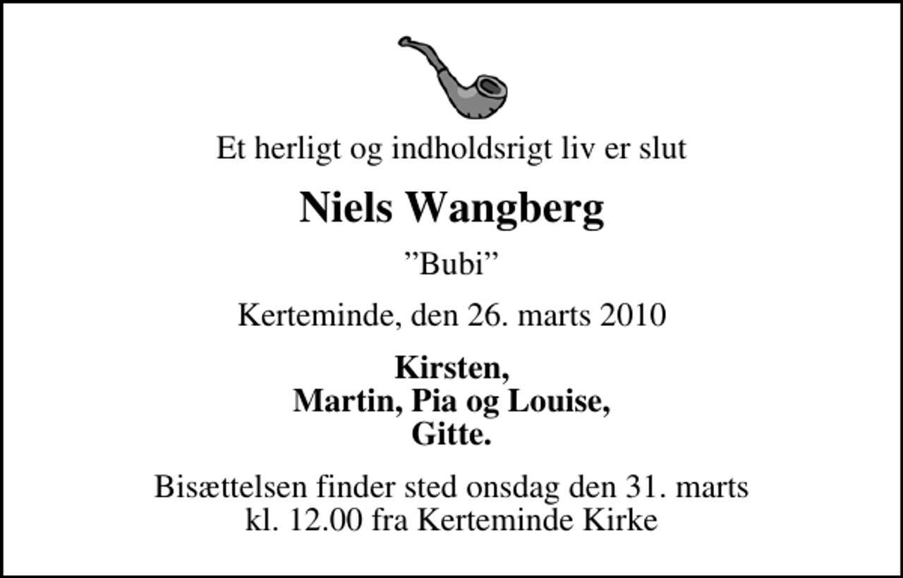 <p>Et herligt og indholdsrigt liv er slut<br />Niels Wangberg<br />Bubi<br />Kerteminde, den 26. marts 2010<br />Kirsten, Martin, Pia og Louise, Gitte.<br />Bisættelsen finder sted onsdag den 31. marts kl. 12.00 fra Kerteminde Kirke</p>