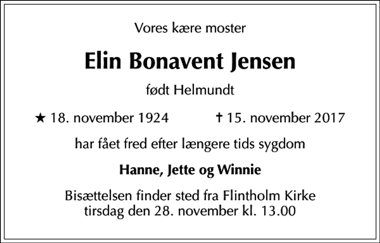 <p>Vores kære moster<br />Elin Bonavent Jensen<br />født Helmundt<br />* 18. november 1924 ✝ 15. november 2017<br />har fået fred efter længere tids sygdom<br />Hanne, Jette og Winnie<br />Bisættelsen finder sted fra Flintholm Kirke tirsdag den 28. november kl. 13.00</p>