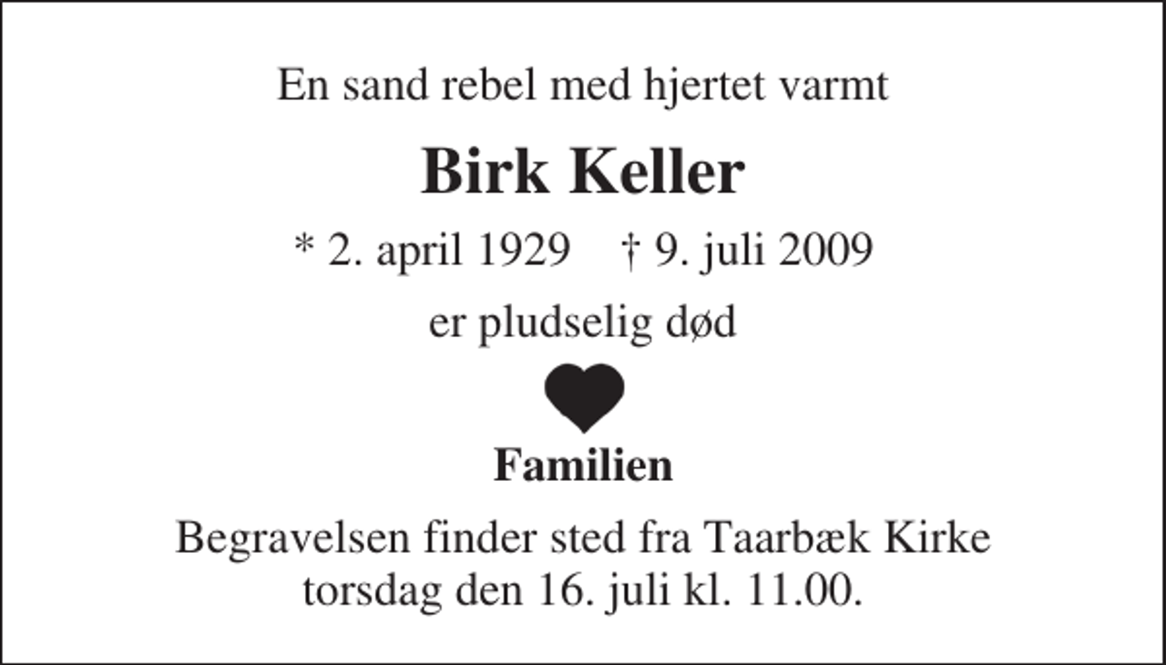 <p>En sand rebel med hjertet varmt<br />Birk Keller<br />* 2. april 1929 ✝ 9. juli 2009<br />er pludselig død<br />♥<br />Familien<br />Begravelsen finder sted fra Taarbæk Kirke torsdag den 16. juli kl. 11.00</p>