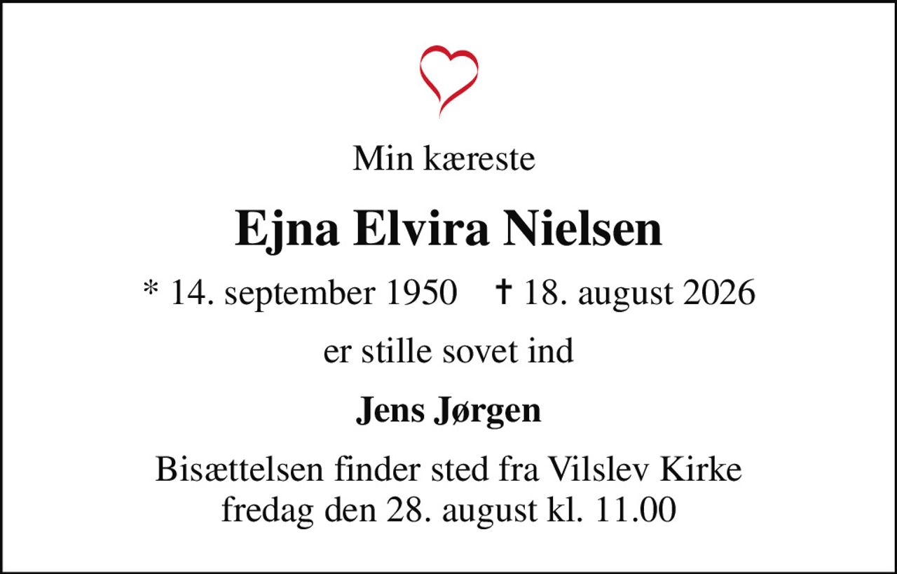 Min kæreste 
Ejna Elvira Nielsen
* 14. september 1950    ✝ 18. august 2026
er stille sovet ind
Jens Jørgen
Bisættelsen finder sted fra Vilslev Kirke  fredag den 28. august kl. 11.00